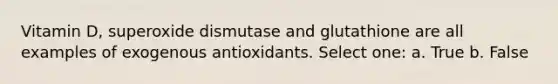 Vitamin D, superoxide dismutase and glutathione are all examples of exogenous antioxidants. Select one: a. True b. False