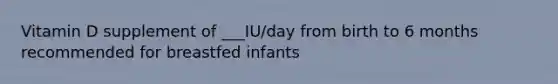 Vitamin D supplement of ___IU/day from birth to 6 months recommended for breastfed infants