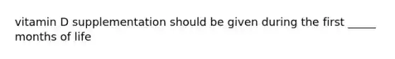 vitamin D supplementation should be given during the first _____ months of life