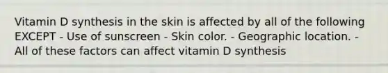 Vitamin D synthesis in the skin is affected by all of the following EXCEPT - Use of sunscreen - Skin color. - Geographic location. - All of these factors can affect vitamin D synthesis