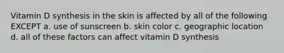 Vitamin D synthesis in the skin is affected by all of the following EXCEPT a. use of sunscreen b. skin color c. geographic location d. all of these factors can affect vitamin D synthesis