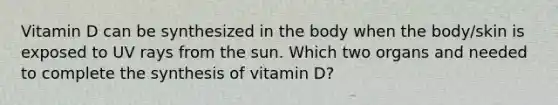 Vitamin D can be synthesized in the body when the body/skin is exposed to UV rays from the sun. Which two organs and needed to complete the synthesis of vitamin D?