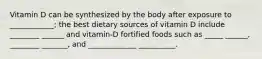 Vitamin D can be synthesized by the body after exposure to ____________; the best dietary sources of vitamin D include ________ ______ and vitamin-D fortified foods such as _____ ______, ________ _______, and _____________ __________.