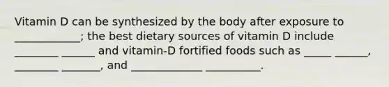 Vitamin D can be synthesized by the body after exposure to ____________; the best dietary sources of vitamin D include ________ ______ and vitamin-D fortified foods such as _____ ______, ________ _______, and _____________ __________.