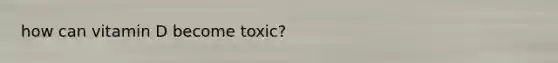 how can vitamin D become toxic?