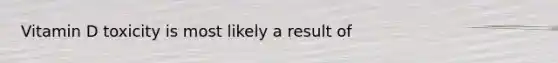 Vitamin D toxicity is most likely a result of