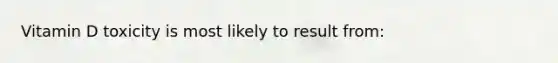 Vitamin D toxicity is most likely to result from: