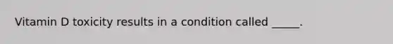 Vitamin D toxicity results in a condition called _____.