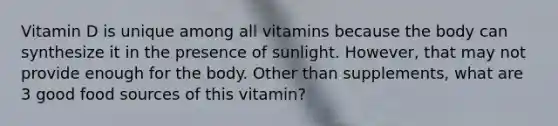 Vitamin D is unique among all vitamins because the body can synthesize it in the presence of sunlight. However, that may not provide enough for the body. Other than supplements, what are 3 good food sources of this vitamin?