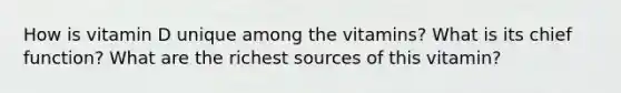 How is vitamin D unique among the vitamins? What is its chief function? What are the richest sources of this vitamin?