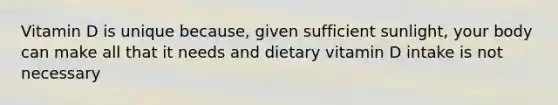 Vitamin D is unique because, given sufficient sunlight, your body can make all that it needs and dietary vitamin D intake is not necessary