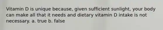 Vitamin D is unique because, given sufficient sunlight, your body can make all that it needs and dietary vitamin D intake is not necessary. a. true b. false