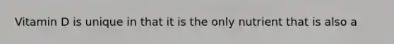 Vitamin D is unique in that it is the only nutrient that is also a
