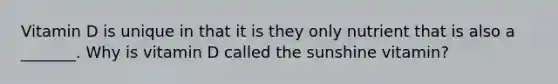 Vitamin D is unique in that it is they only nutrient that is also a _______. Why is vitamin D called the sunshine vitamin?