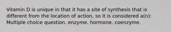 Vitamin D is unique in that it has a site of synthesis that is different from the location of action, so it is considered a(n): Multiple choice question. enzyme. hormone. coenzyme.