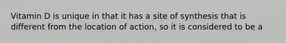 Vitamin D is unique in that it has a site of synthesis that is different from the location of action, so it is considered to be a