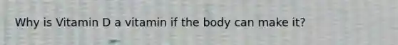 Why is Vitamin D a vitamin if the body can make it?