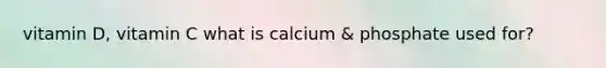 vitamin D, vitamin C what is calcium & phosphate used for?