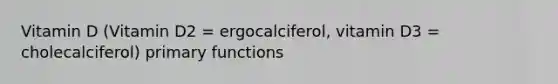 Vitamin D (Vitamin D2 = ergocalciferol, vitamin D3 = cholecalciferol) primary functions