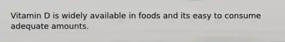 Vitamin D is widely available in foods and its easy to consume adequate amounts.