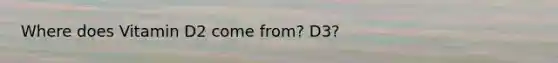 Where does Vitamin D2 come from? D3?