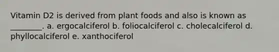 Vitamin D2 is derived from plant foods and also is known as ________. a. ergocalciferol b. foliocalciferol c. cholecalciferol d. phyllocalciferol e. xanthociferol