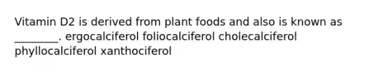 Vitamin D2 is derived from plant foods and also is known as ________. ergocalciferol foliocalciferol cholecalciferol phyllocalciferol xanthociferol