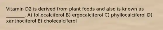 Vitamin D2 is derived from plant foods and also is known as ________. A) foliocalciferol B) ergocalciferol C) phyllocalciferol D) xanthociferol E) cholecalciferol