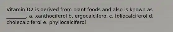 Vitamin D2 is derived from plant foods and also is known as ________. a. xanthociferol b. ergocalciferol c. foliocalciferol d. cholecalciferol e. phyllocalciferol