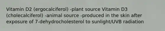 Vitamin D2 (ergocalciferol) -plant source Vitamin D3 (cholecalciferol) -animal source -produced in the skin after exposure of 7-dehydrocholesterol to sunlight/UVB radiation