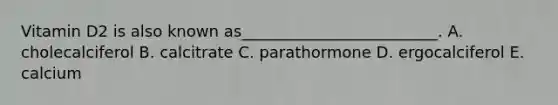Vitamin D2 is also known as_________________________. A. cholecalciferol B. calcitrate C. parathormone D. ergocalciferol E. calcium