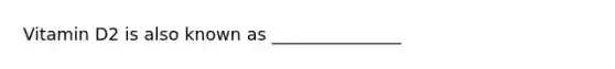 Vitamin D2 is also known as _______________