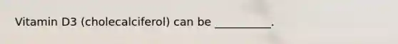 Vitamin D3 (cholecalciferol) can be __________.