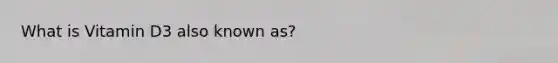 What is Vitamin D3 also known as?