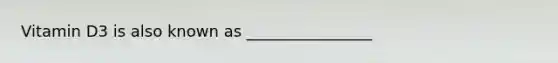 Vitamin D3 is also known as ________________