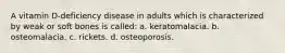 A vitamin D-deficiency disease in adults which is characterized by weak or soft bones is called: a. keratomalacia. b. osteomalacia. c. rickets. d. osteoporosis.