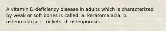 A vitamin D-deficiency disease in adults which is characterized by weak or soft bones is called: a. keratomalacia. b. osteomalacia. c. rickets. d. osteoporosis.