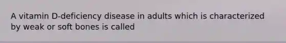 A vitamin D-deficiency disease in adults which is characterized by weak or soft bones is called