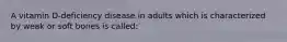 A vitamin D-deficiency disease in adults which is characterized by weak or soft bones is called: