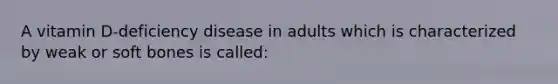 A vitamin D-deficiency disease in adults which is characterized by weak or soft bones is called: