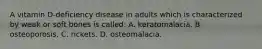 A vitamin D-deficiency disease in adults which is characterized by weak or soft bones is called: A. keratomalacia. B. osteoporosis. C. rickets. D. osteomalacia.