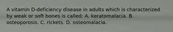 A vitamin D-deficiency disease in adults which is characterized by weak or soft bones is called: A. keratomalacia. B. osteoporosis. C. rickets. D. osteomalacia.