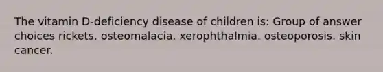 The vitamin D-deficiency disease of children is: Group of answer choices rickets. osteomalacia. xerophthalmia. osteoporosis. skin cancer.