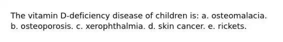 The vitamin D-deficiency disease of children is: a. osteomalacia. b. osteoporosis. c. xerophthalmia. d. skin cancer. e. rickets.