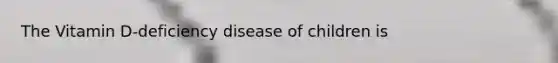 The Vitamin D-deficiency disease of children is