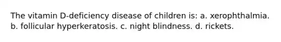 The vitamin D-deficiency disease of children is: a. xerophthalmia. b. follicular hyperkeratosis. c. night blindness. d. rickets.