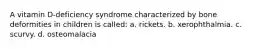 A vitamin D-deficiency syndrome characterized by bone deformities in children is called: a. rickets. b. xerophthalmia. c. scurvy. d. osteomalacia