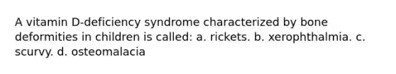 A vitamin D-deficiency syndrome characterized by bone deformities in children is called: a. rickets. b. xerophthalmia. c. scurvy. d. osteomalacia