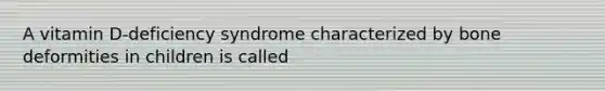 A vitamin D-deficiency syndrome characterized by bone deformities in children is called