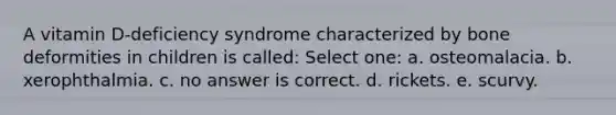 A vitamin D-deficiency syndrome characterized by bone deformities in children is called: Select one: a. osteomalacia. b. xerophthalmia. c. no answer is correct. d. rickets. e. scurvy.